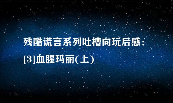 残酷谎言系列吐槽向玩后感：[3]血腥玛丽(上)