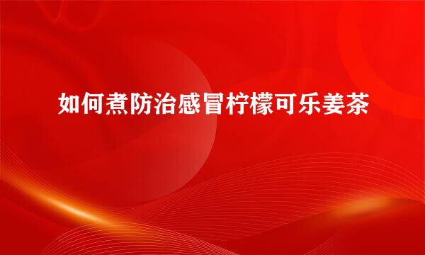 如何煮防治感冒柠檬可乐姜茶