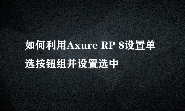 如何利用Axure RP 8设置单选按钮组并设置选中