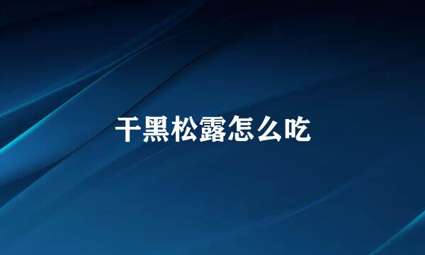 干黑松露怎么吃