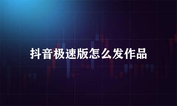 抖音极速版怎么发作品
