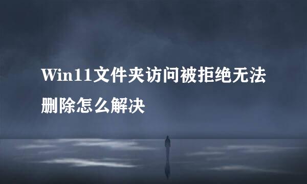 Win11文件夹访问被拒绝无法删除怎么解决
