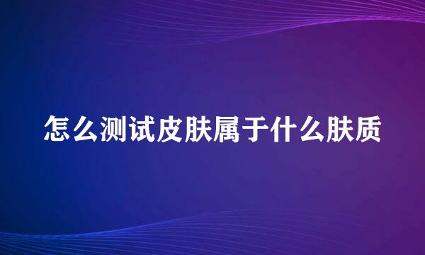 怎么测试皮肤属于什么肤质