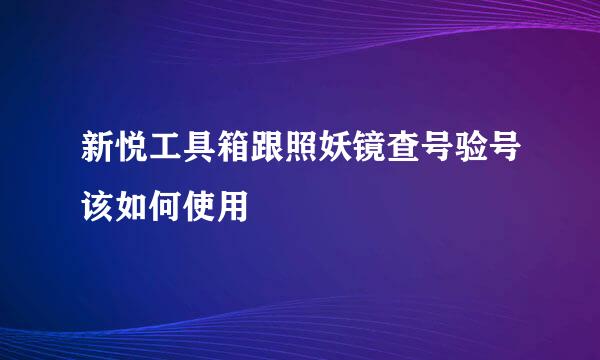 新悦工具箱跟照妖镜查号验号该如何使用