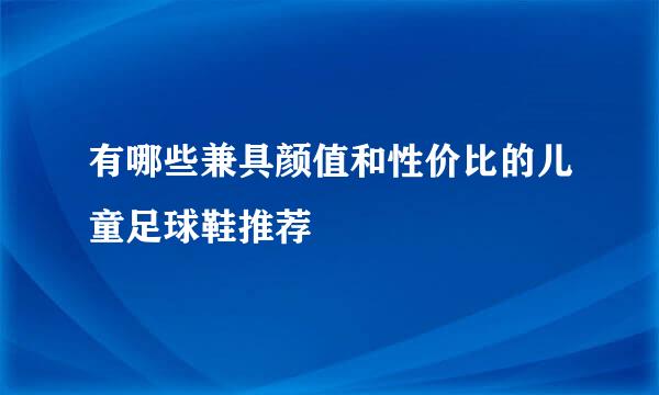 有哪些兼具颜值和性价比的儿童足球鞋推荐
