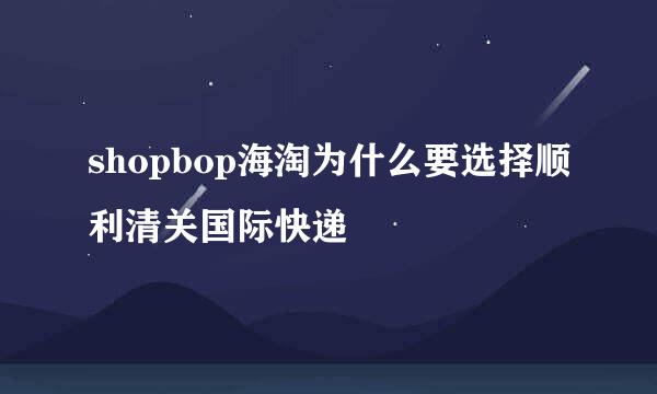 shopbop海淘为什么要选择顺利清关国际快递