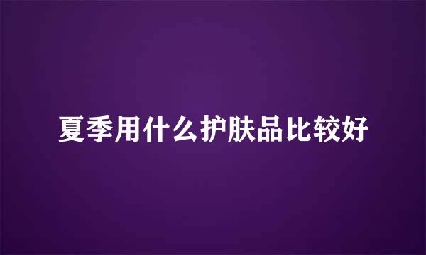 夏季用什么护肤品比较好
