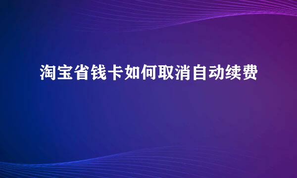 淘宝省钱卡如何取消自动续费