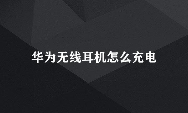 华为无线耳机怎么充电