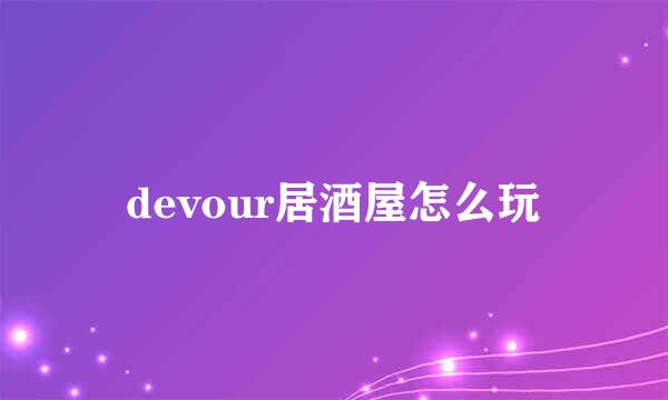 devour居酒屋怎么玩