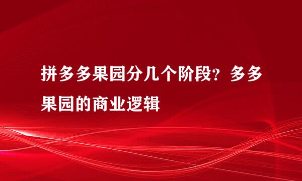 拼多多果园分几个阶段？多多果园的商业逻辑