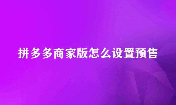 拼多多商家版怎么设置预售