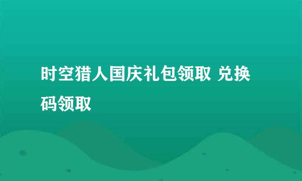 时空猎人国庆礼包领取 兑换码领取