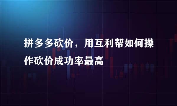 拼多多砍价，用互利帮如何操作砍价成功率最高