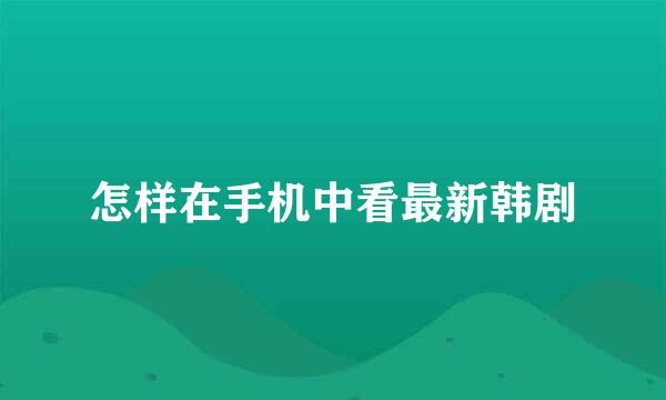 怎样在手机中看最新韩剧