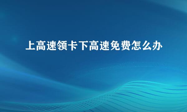 上高速领卡下高速免费怎么办