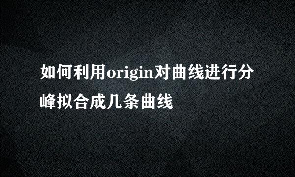 如何利用origin对曲线进行分峰拟合成几条曲线