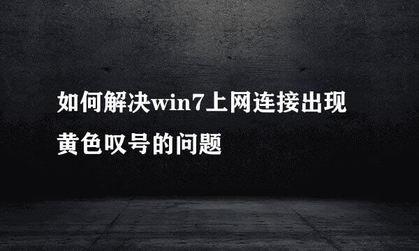 如何解决win7上网连接出现黄色叹号的问题