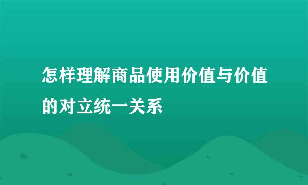 怎样理解商品使用价值与价值的对立统一关系