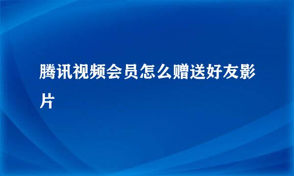 腾讯视频会员怎么赠送好友影片