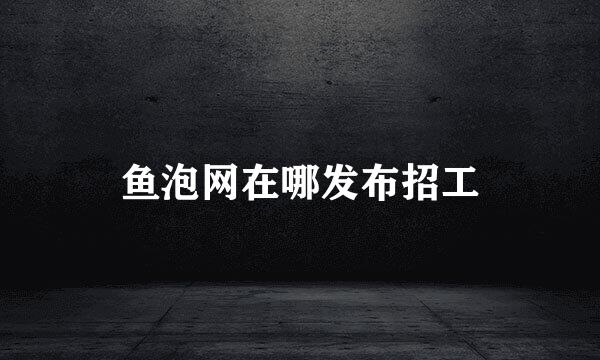 鱼泡网在哪发布招工