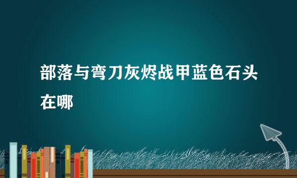 部落与弯刀灰烬战甲蓝色石头在哪