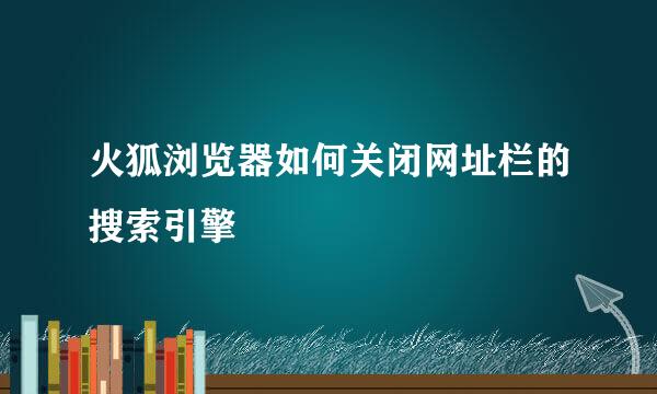 火狐浏览器如何关闭网址栏的搜索引擎