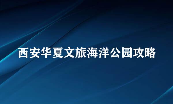 西安华夏文旅海洋公园攻略