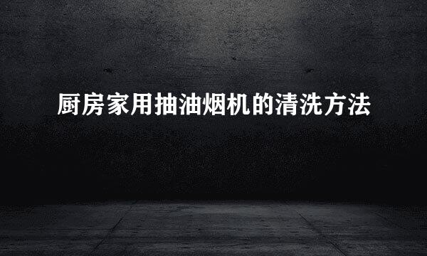 厨房家用抽油烟机的清洗方法