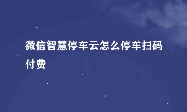 微信智慧停车云怎么停车扫码付费