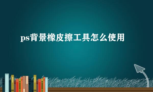 ps背景橡皮擦工具怎么使用