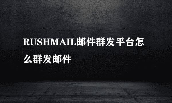 RUSHMAIL邮件群发平台怎么群发邮件