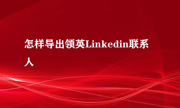 怎样导出领英Linkedin联系人