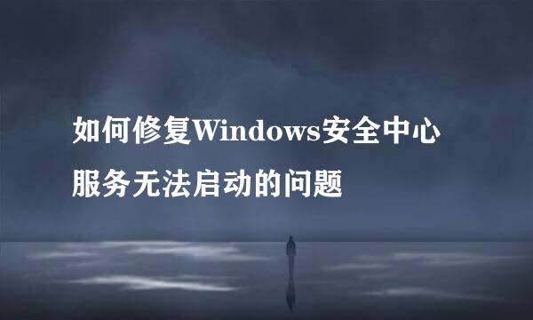 如何修复Windows安全中心服务无法启动的问题