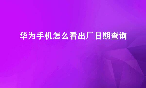 华为手机怎么看出厂日期查询