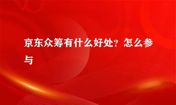 京东众筹有什么好处？怎么参与