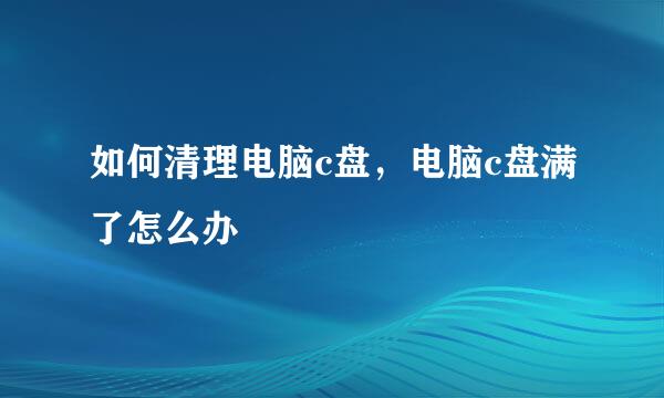 如何清理电脑c盘，电脑c盘满了怎么办
