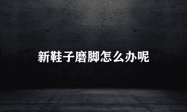 新鞋子磨脚怎么办呢