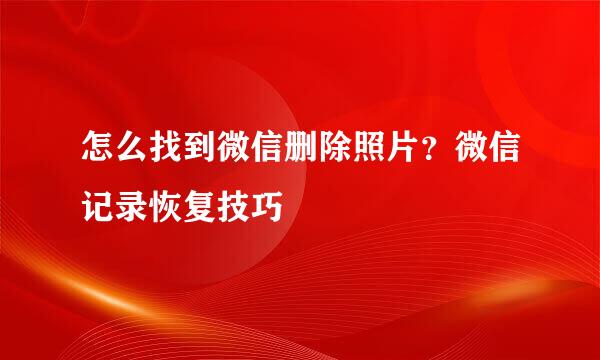 怎么找到微信删除照片？微信记录恢复技巧