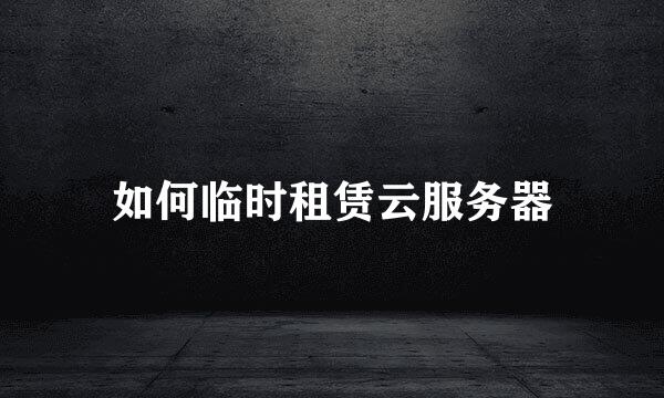 如何临时租赁云服务器