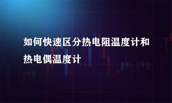如何快速区分热电阻温度计和热电偶温度计