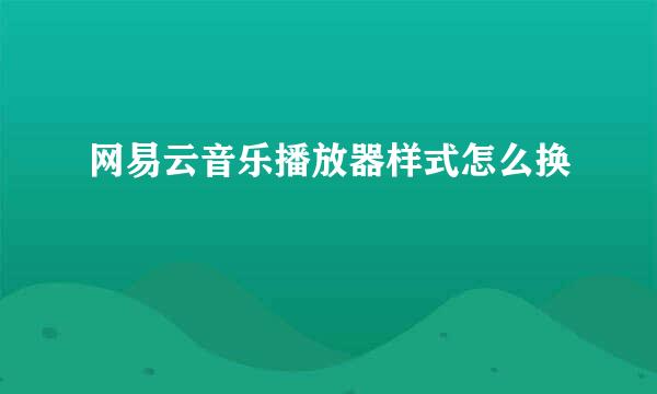 网易云音乐播放器样式怎么换