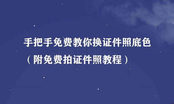 手把手免费教你换证件照底色（附免费拍证件照教程）