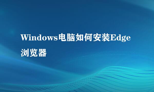 Windows电脑如何安装Edge浏览器