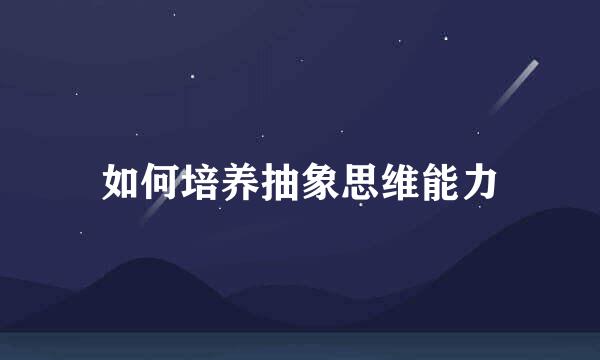 如何培养抽象思维能力