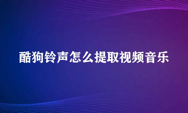 酷狗铃声怎么提取视频音乐