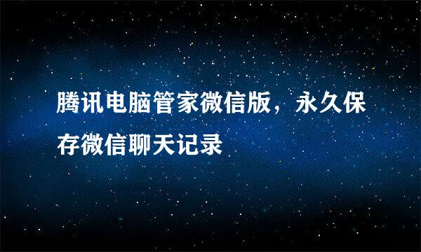 腾讯电脑管家微信版，永久保存微信聊天记录