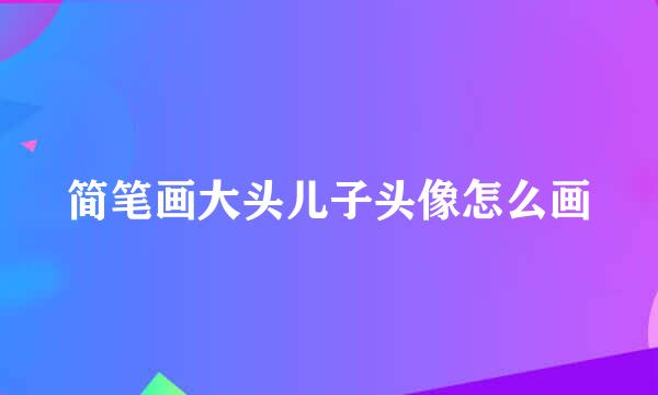 简笔画大头儿子头像怎么画