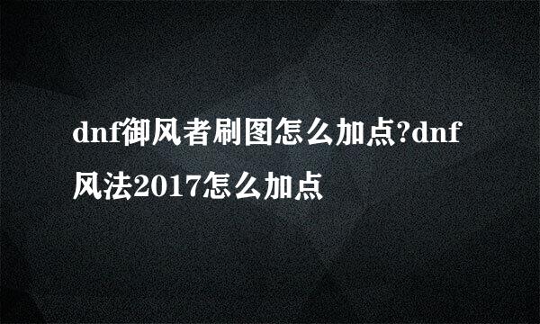 dnf御风者刷图怎么加点?dnf风法2017怎么加点