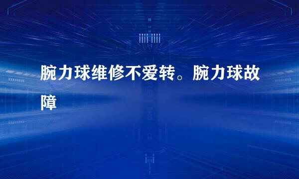 腕力球维修不爱转。腕力球故障